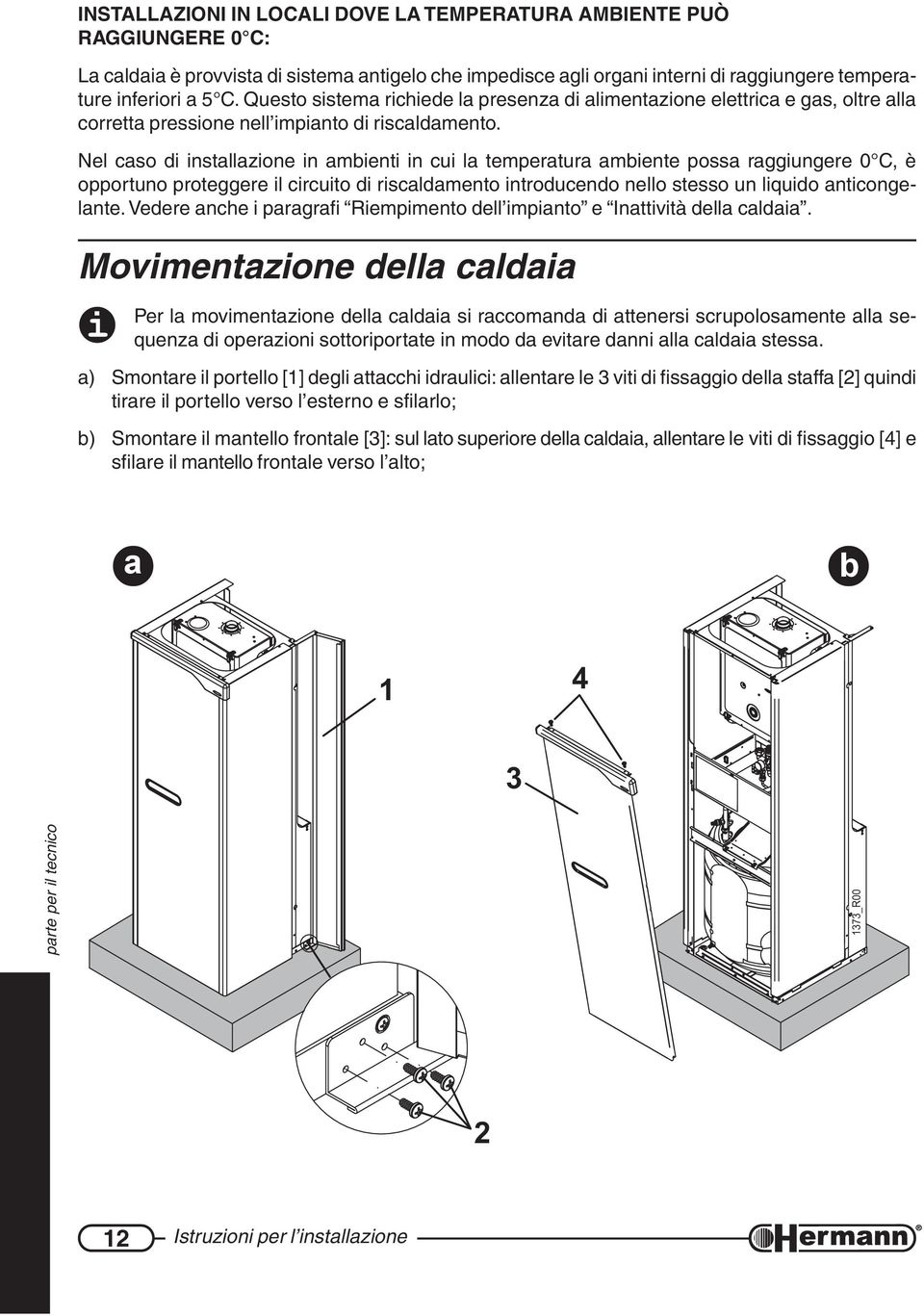 Nel caso di installazione in ambienti in cui la temperatura ambiente possa raggiungere 0 C, è opportuno proteggere il circuito di riscaldamento introducendo nello stesso un liquido anticongelante.