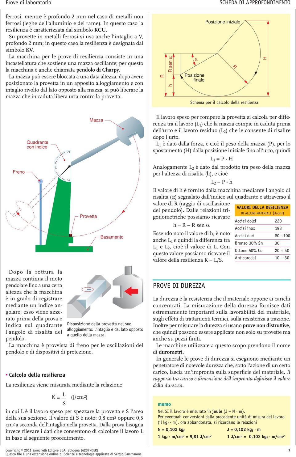 La macchina per le prove i resilienza consiste in una incastellatura che sostiene una mazza oscillante; per questo la macchina è anche chiamata penolo i Charpy.