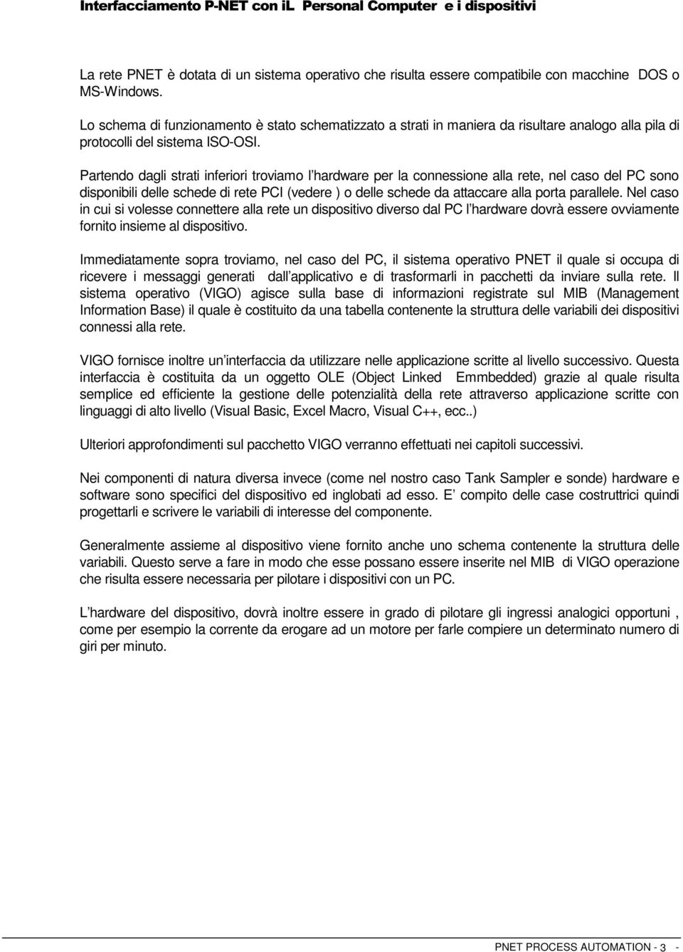 Partendo dagli strati inferiori troviamo l hardware per la connessione alla rete, nel caso del PC sono disponibili delle schede di rete PCI (vedere ) o delle schede da attaccare alla porta parallele.