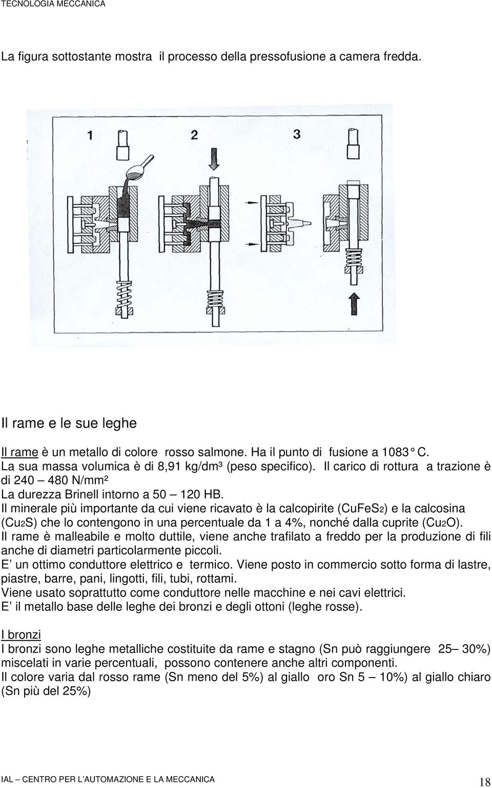 Il minerale più importante da cui viene ricavato è la calcopirite (CuFeS2) e la calcosina (Cu2S) che lo contengono in una percentuale da 1 a 4%, nonché dalla cuprite (Cu2O).