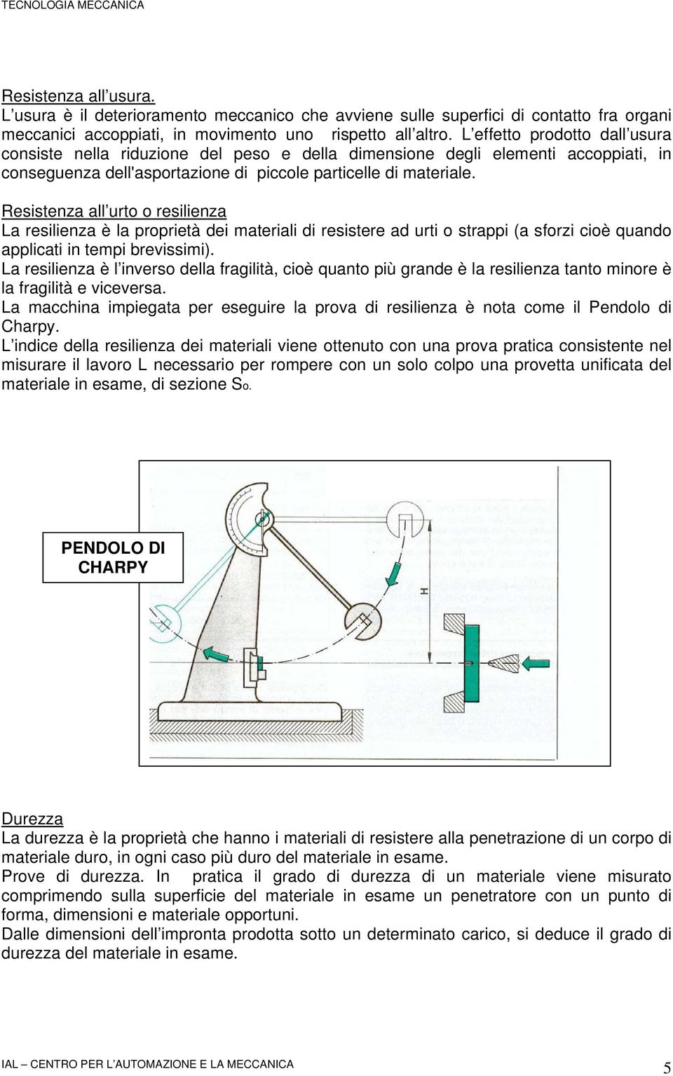 Resistenza all urto o resilienza La resilienza è la proprietà dei materiali di resistere ad urti o strappi (a sforzi cioè quando applicati in tempi brevissimi).