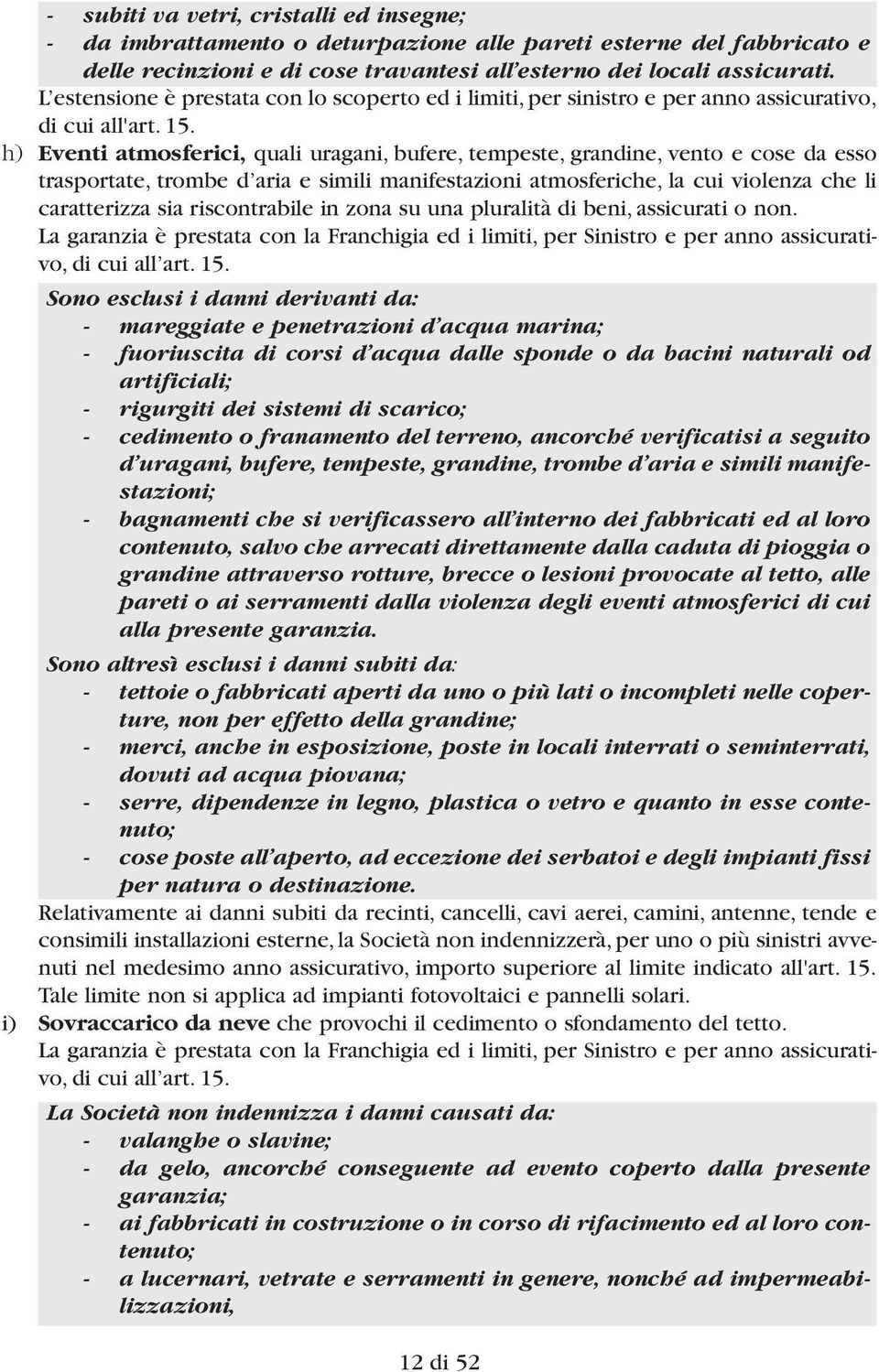 h) Eventi atmosferici, quali uragani, bufere, tempeste, grandine, vento e cose da esso trasportate, trombe d aria e simili manifestazioni atmosferiche, la cui violenza che li caratterizza sia