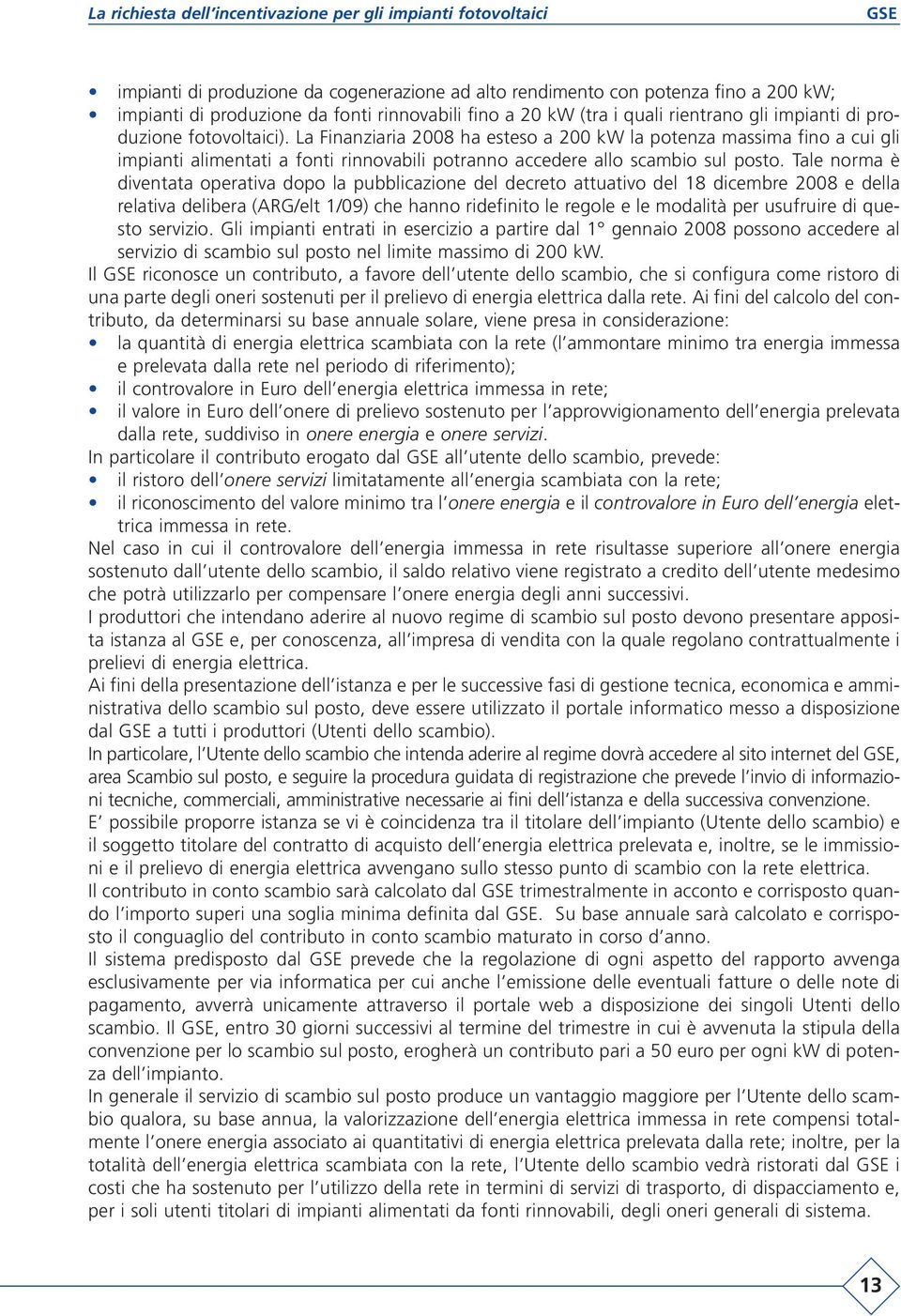 Tale norma è diventata operativa dopo la pubblicazione del decreto attuativo del 18 dicembre 2008 e della relativa delibera (ARG/elt 1/09) che hanno ridefinito le regole e le modalità per usufruire