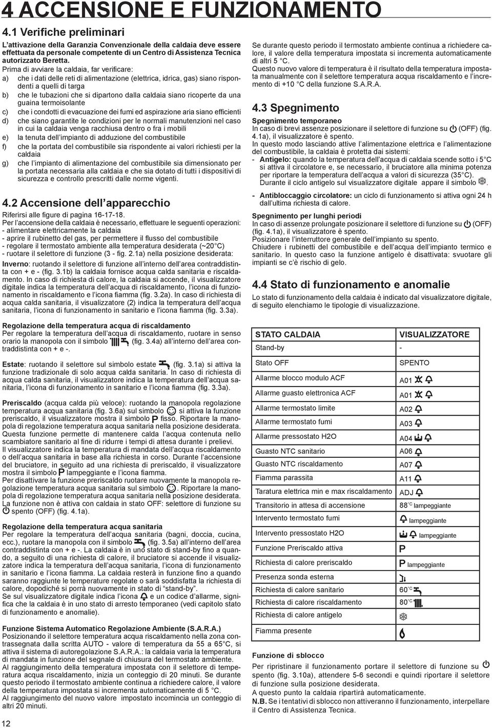 Prima di avviare la caldaia, far verificare: a) che i dati delle reti di alimentazione (elettrica, idrica, gas) siano rispondenti a quelli di targa b) che le tubazioni che si dipartono dalla caldaia