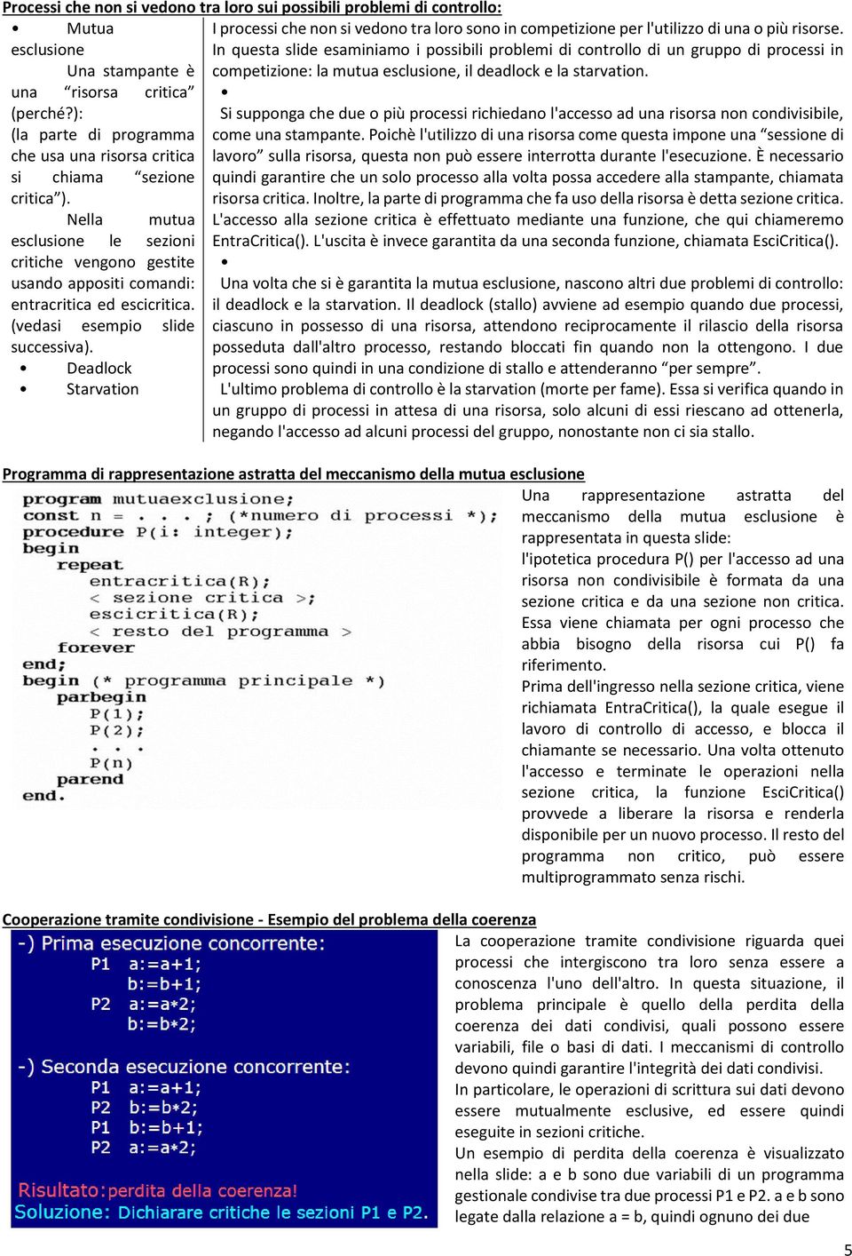 (vedasi esempio slide successiva). Deadlock Starvation I processi che non si vedono tra loro sono in competizione per l'utilizzo di una o più risorse.