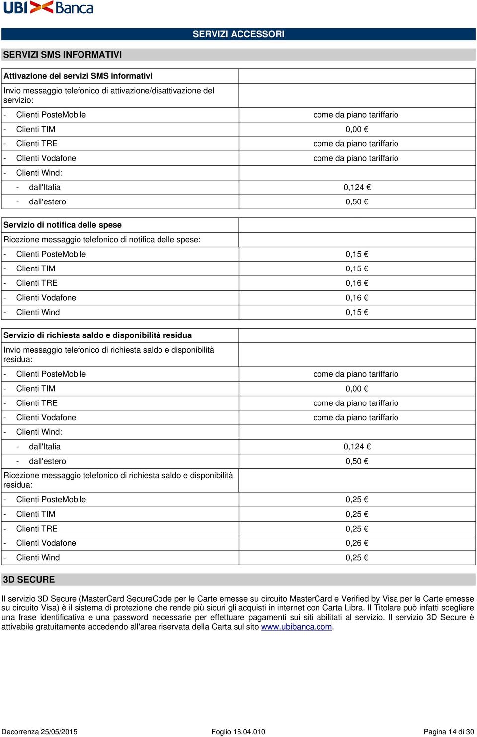messaggio telefonico di notifica delle spese: - Clienti PosteMobile 0,15 - Clienti TIM 0,15 - Clienti TRE 0,16 - Clienti Vodafone 0,16 - Clienti Wind 0,15 Servizio di richiesta saldo e disponibilità