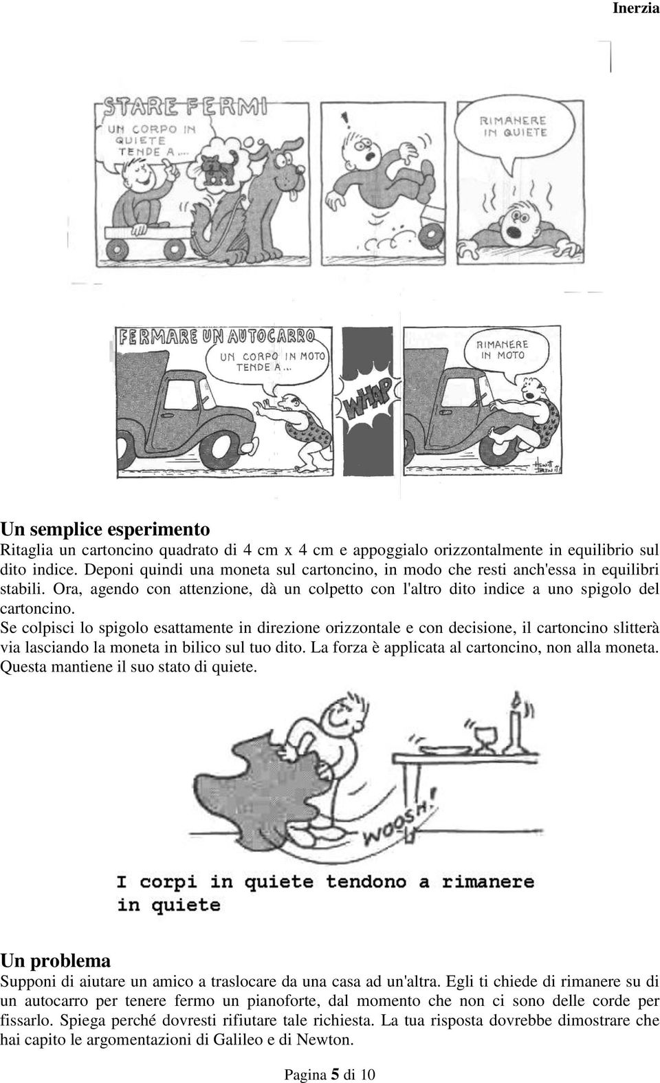 Se colpisci lo spigolo esattamente in direzione orizzontale e con decisione, il cartoncino slitterà via lasciando la moneta in bilico sul tuo dito. La forza è applicata al cartoncino, non alla moneta.