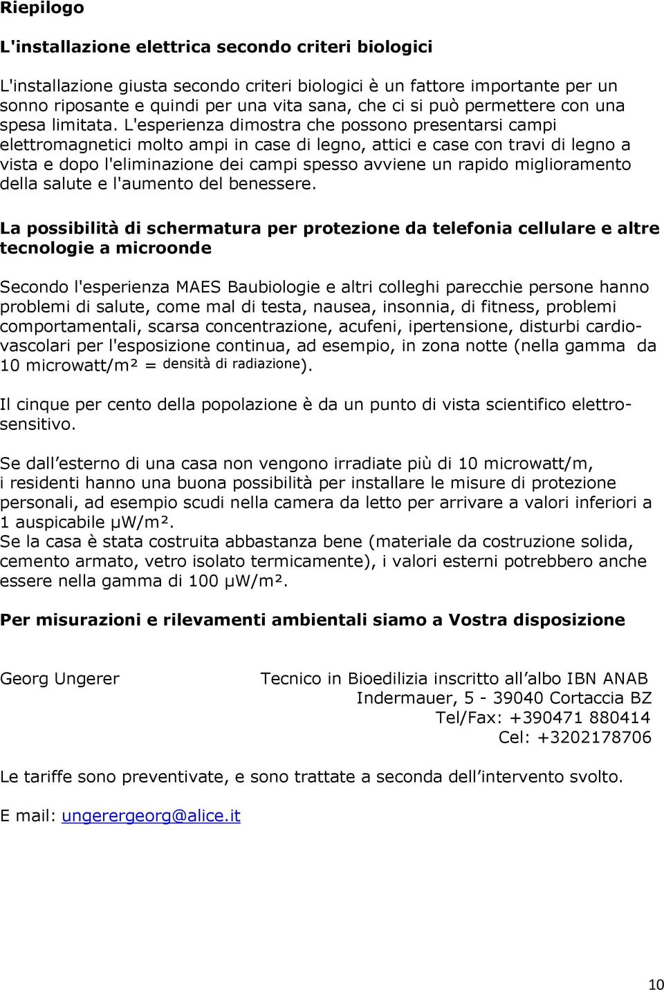 L'esperienza dimostra che possono presentarsi campi elettromagnetici molto ampi in case di legno, attici e case con travi di legno a vista e dopo l'eliminazione dei campi spesso avviene un rapido