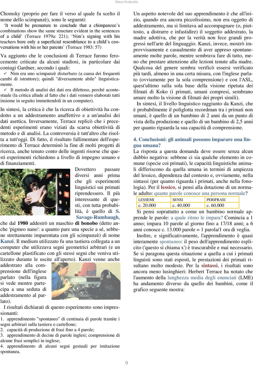 1983: 57) Va aggiunto che le conclusioni di Terrace furono ferocemente criticate da alcuni studiosi, in particolare dai coniugi Gardner, secondo i quali: Nim era uno scimpanzè disturbato (a causa dei