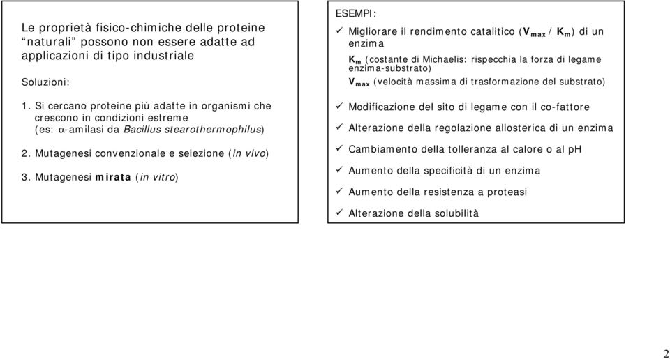 Mutagenesi mirata (in vitro) ESEMPI: Migliorare il rendimento catalitico (V max / K m ) di un enzima K m (costante di Michaelis: rispecchia la forza di legame enzima-substrato) V max (velocità