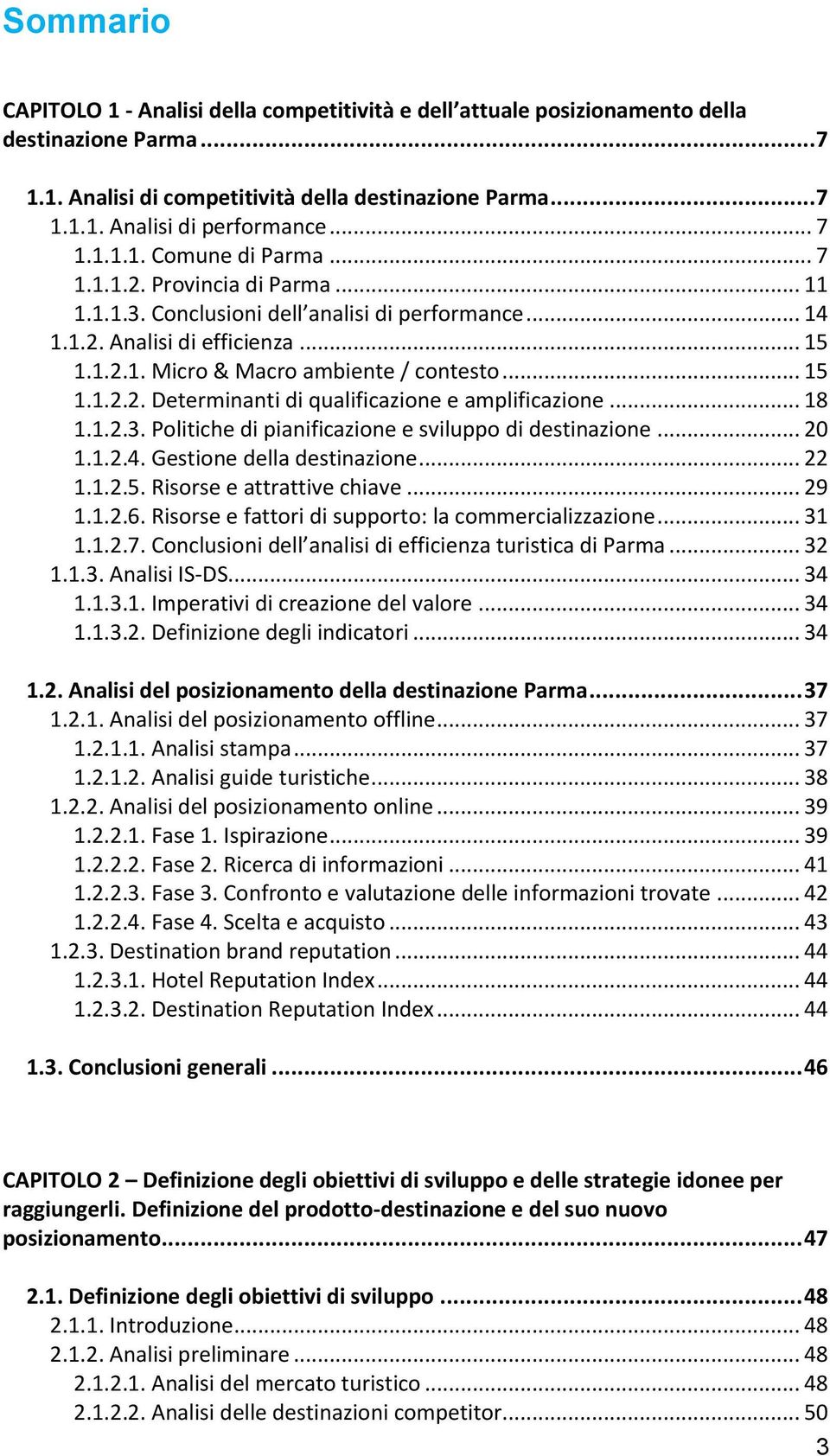 .. 15 1.1.2.2. Determinanti di qualificazione e amplificazione... 18 1.1.2.3. Politiche di pianificazione e sviluppo di destinazione... 20 1.1.2.4. Gestione della destinazione... 22 1.1.2.5. Risorse e attrattive chiave.