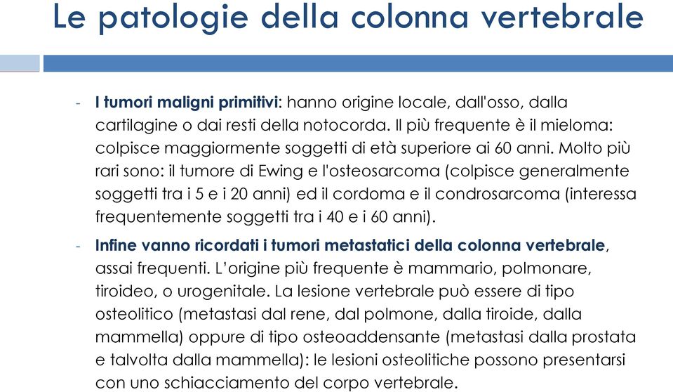 Infine vanno ricordati i tumori metastatici della colonna vertebrale, assai frequenti. L origine più frequente è mammario, polmonare, tiroideo, o urogenitale.