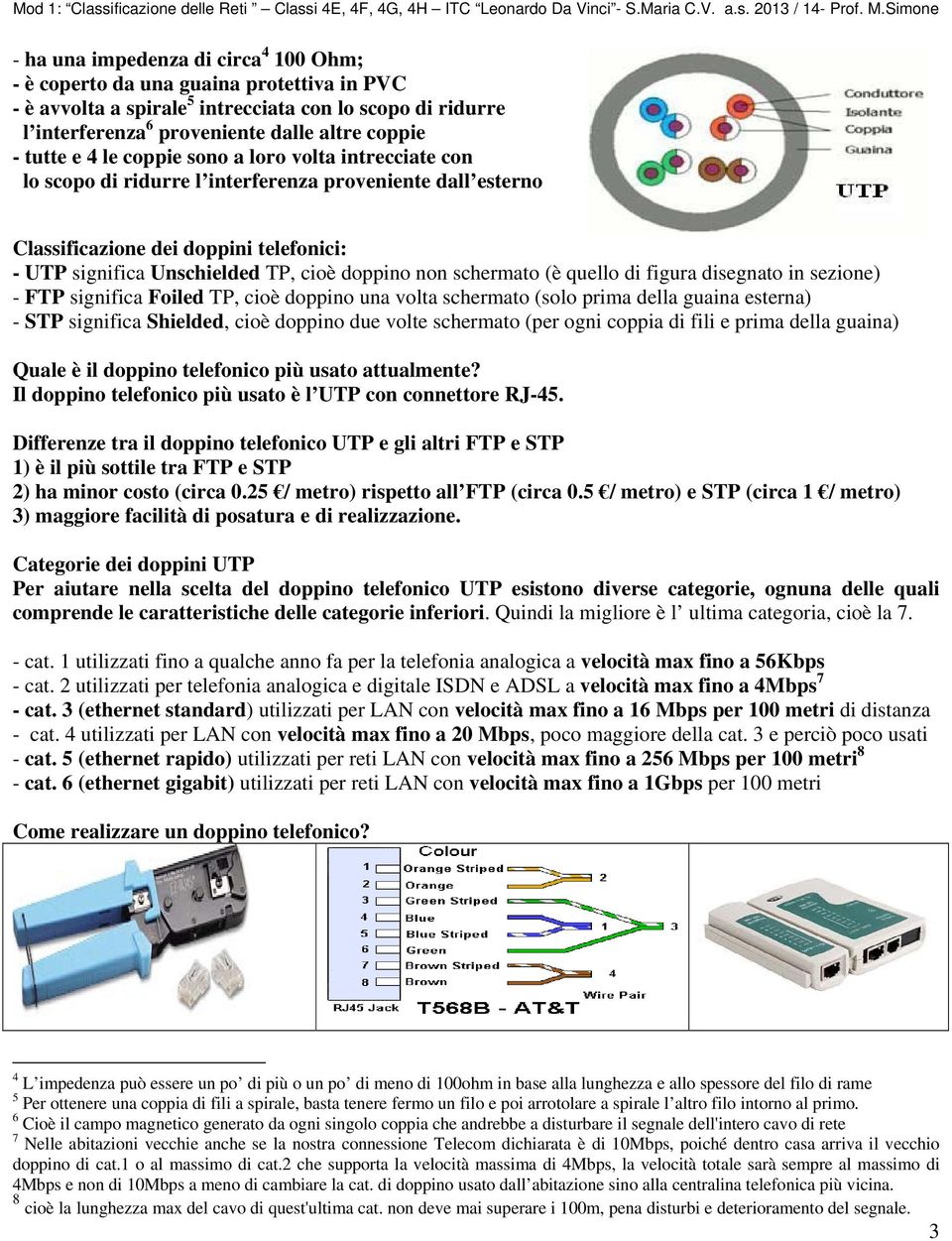 schermato (è quello di figura disegnato in sezione) - FTP significa Foiled TP, cioè doppino una volta schermato (solo prima della guaina esterna) - STP significa Shielded, cioè doppino due volte