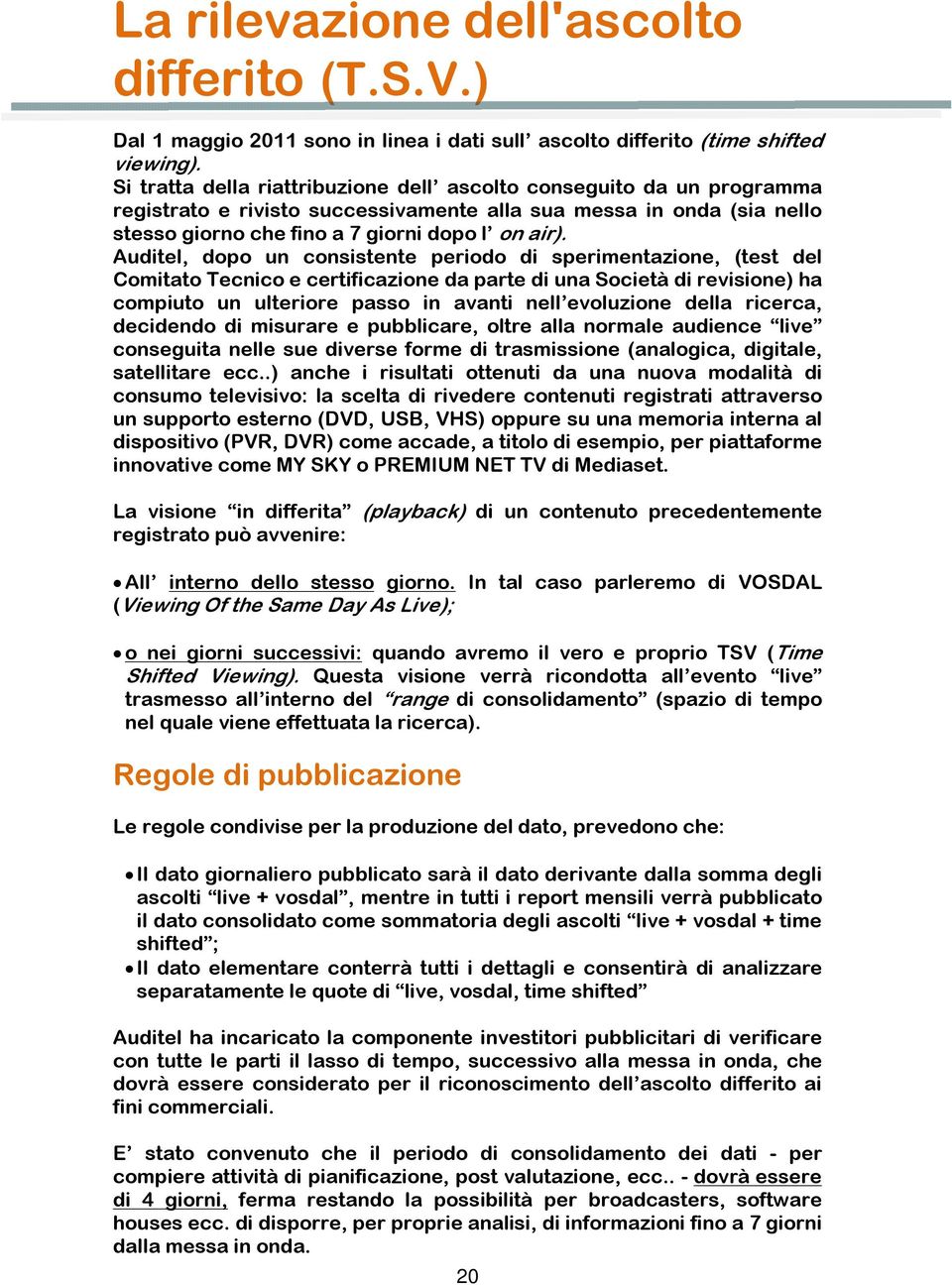 Auditel, dopo un consistente periodo di sperimentazione, (test del Comitato Tecnico e certificazione da parte di una Società di revisione) ha compiuto un ulteriore passo in avanti nell evoluzione