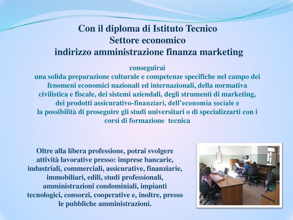 di proseguire gli studi universitari o di specializzarti con i corsi di formazione tecnica Oltre alla libera professione, potrai svolgere attività lavorative presso: imprese bancarie, industriali,