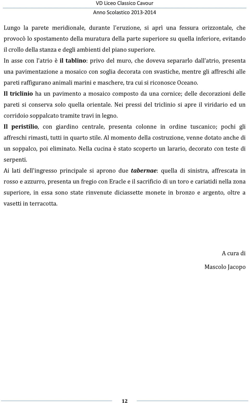 In asse con l'atrio è il tablino: privo del muro, che doveva separarlo dall'atrio, presenta una pavimentazione a mosaico con soglia decorata con svastiche, mentre gli affreschi alle pareti