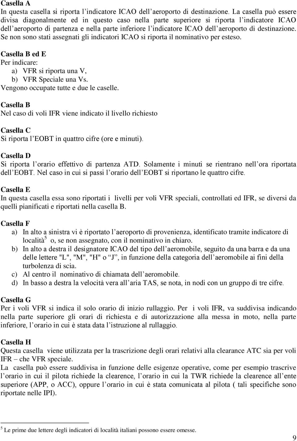 destinazione. Se non sono stati assegnati gli indicatori ICAO si riporta il nominativo per esteso. Casella B ed E Per indicare: a) VFR si riporta una V, b) VFR Speciale una Vs.