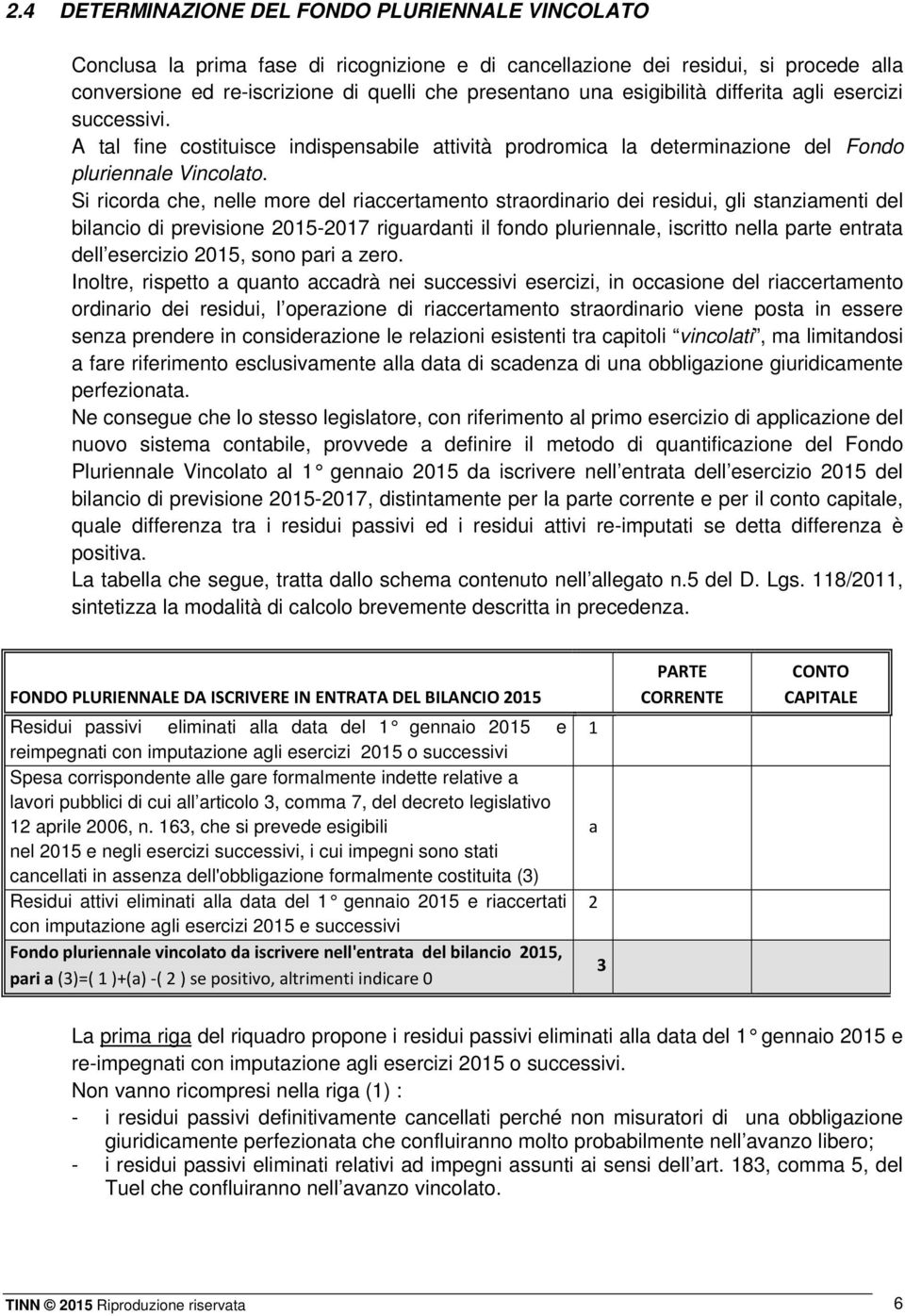 Si ricorda che, nelle more del riaccertamento straordinario dei residui, gli stanziamenti del bilancio di previsione 2015-2017 riguardanti il fondo pluriennale, iscritto nella parte entrata dell