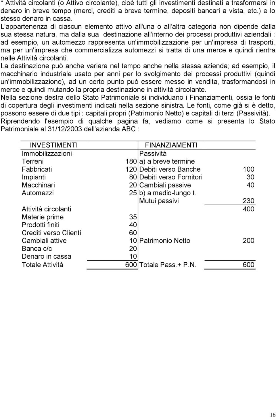 L'appartenenza di ciascun elemento attivo all'una o all'altra categoria non dipende dalla sua stessa natura, ma dalla sua destinazione all'interno dei processi produttivi aziendali : ad esempio, un