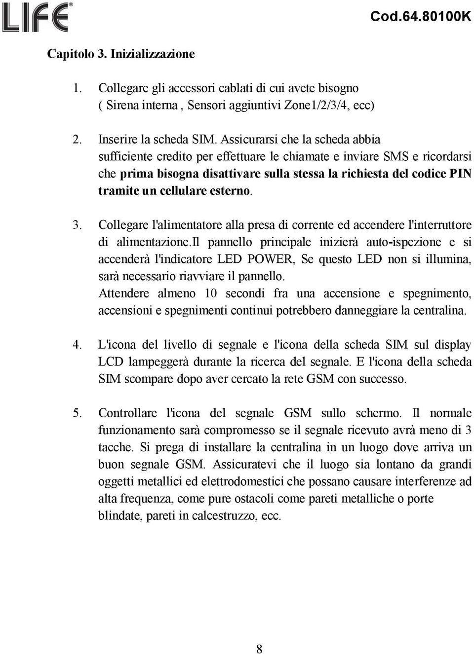 esterno. 3. Collegare l'alimentatore alla presa di corrente ed accendere l'interruttore di alimentazione.