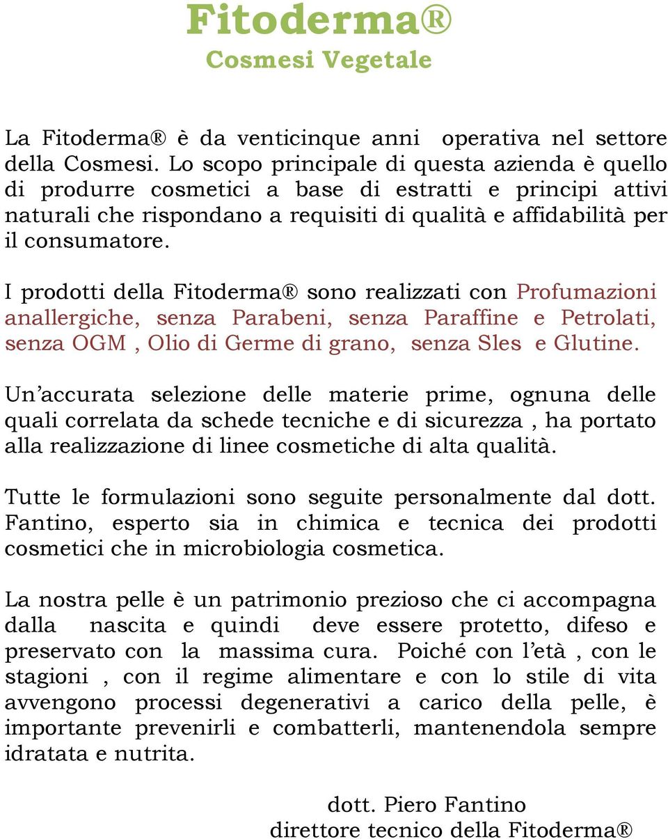 I prodotti della Fitoderma sono realizzati con Profumazioni anallergiche, senza Parabeni, senza Paraffine e Petrolati, senza OGM, Olio di Germe di grano, senza Sles e Glutine.