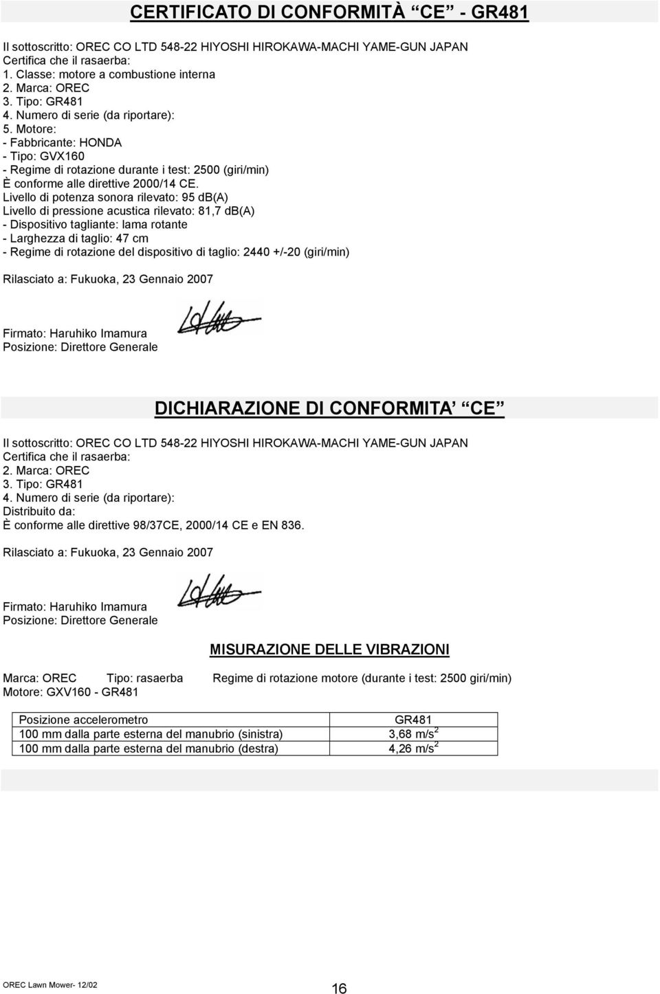 Livello di potenza sonora rilevato: 95 db(a) Livello di pressione acustica rilevato: 81,7 db(a) - Dispositivo tagliante: lama rotante - Larghezza di taglio: 47 cm - Regime di rotazione del