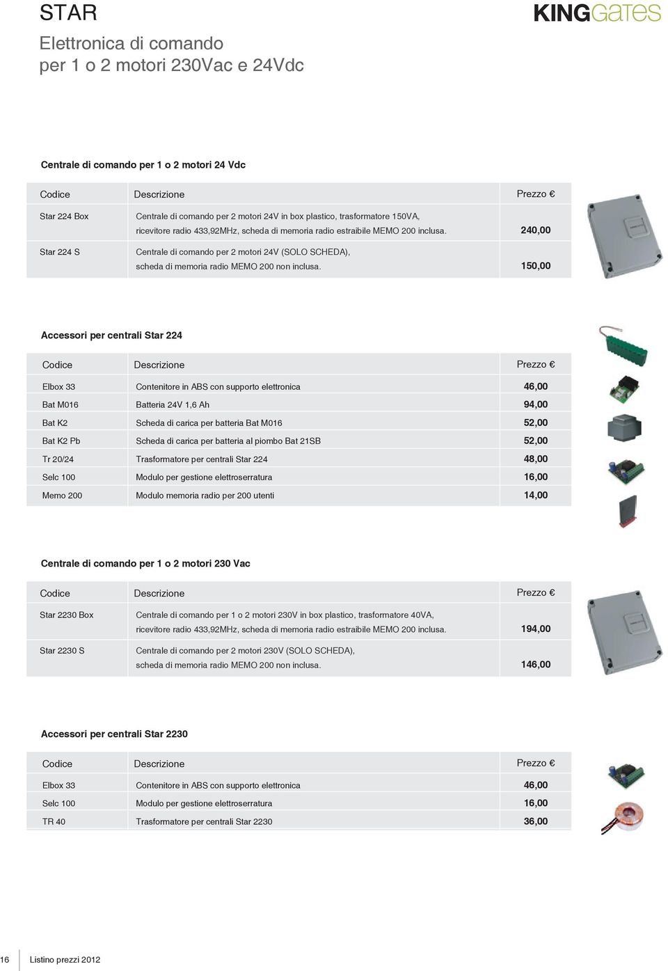 150,00 Accessori per centrali Star 224 Elbox 33 Bat M016 Bat K2 Bat K2 Pb Tr 20/24 Selc 100 Memo 200 Contenitore in ABS con supporto elettronica Batteria 24V 1,6 Ah Scheda di carica per batteria Bat