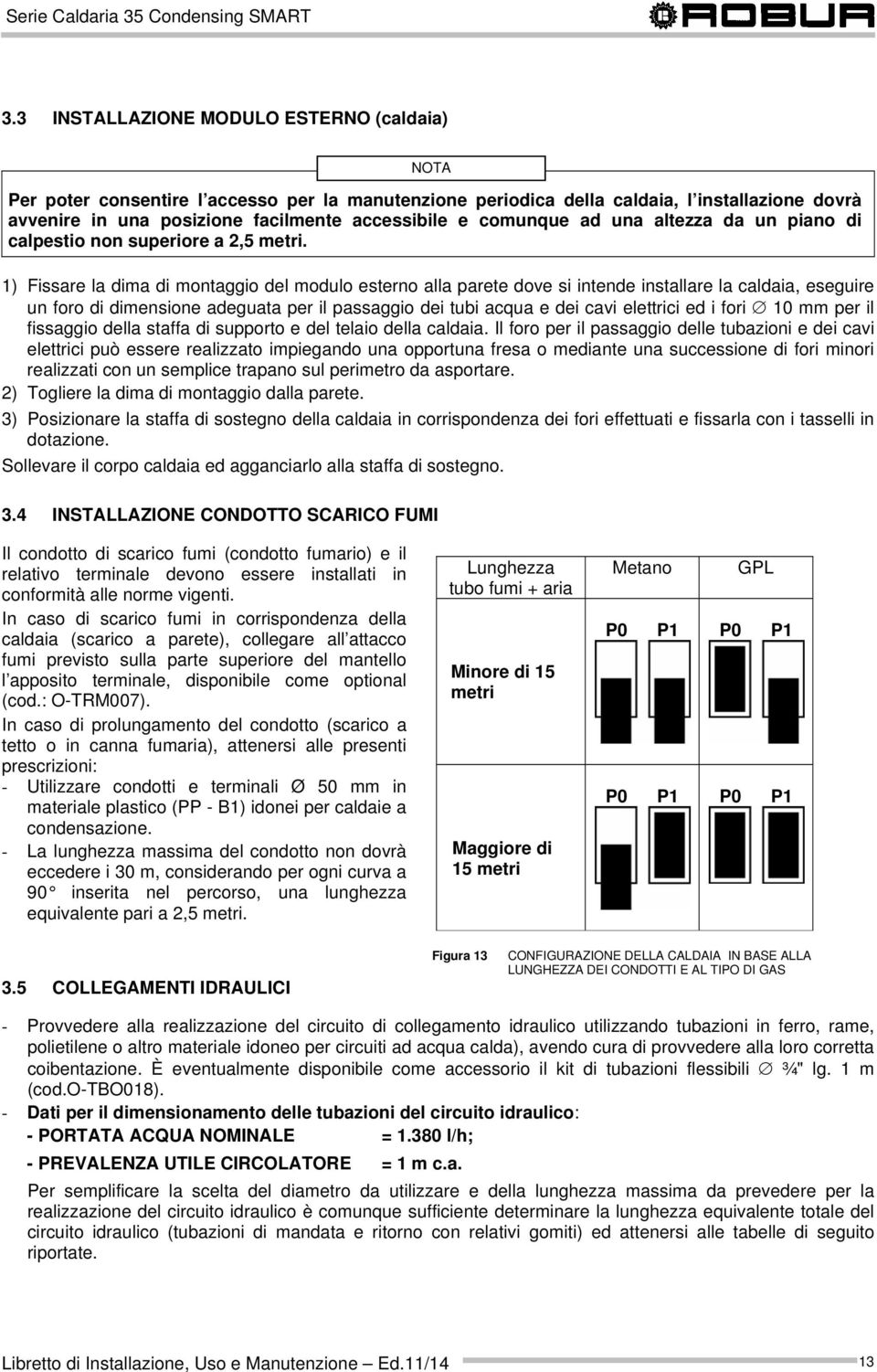 1) Fissare la dima di montaggio del modulo esterno alla parete dove si intende installare la caldaia, eseguire un foro di dimensione adeguata per il passaggio dei tubi acqua e dei cavi elettrici ed i