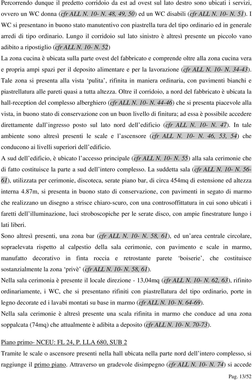 Lungo il corridoio sul lato sinistro è altresì presente un piccolo vano adibito a ripostiglio (cfr ALL N. 10- N.