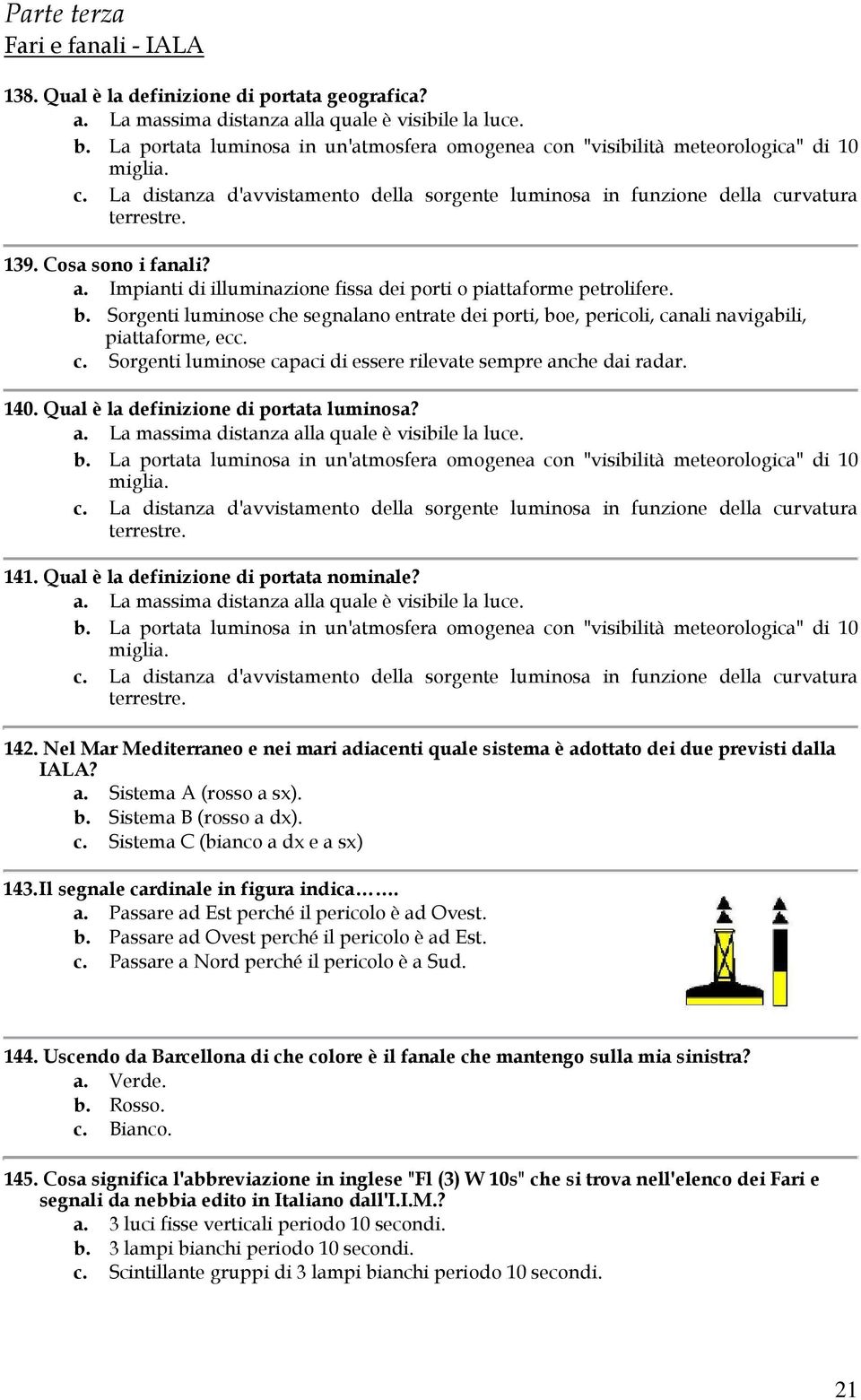 Cosa sono i fanali? a. Impianti di illuminazione fissa dei porti o piattaforme petrolifere. b. Sorgenti luminose che segnalano entrate dei porti, boe, pericoli, canali navigabili, piattaforme, ecc. c. Sorgenti luminose capaci di essere rilevate sempre anche dai radar.