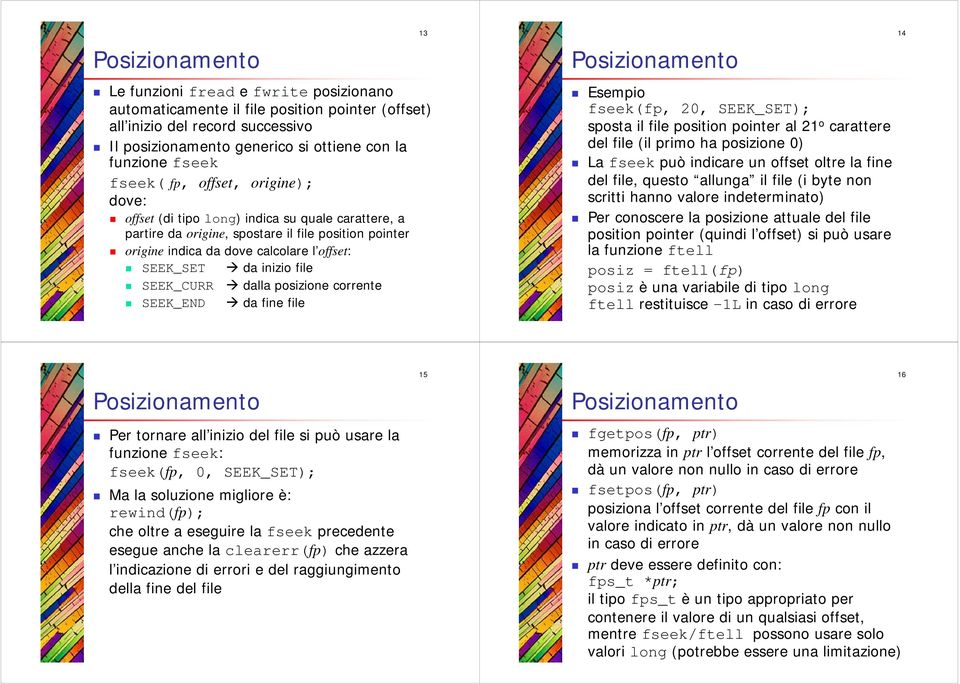 SEEK_CURR dalla posizione corrente SEEK_END da fine file 13 Esempio fseek(fp, 20, SEEK_SET); sposta il file position pointer al 21 o carattere del file (il primo ha posizione 0) La fseek può indicare