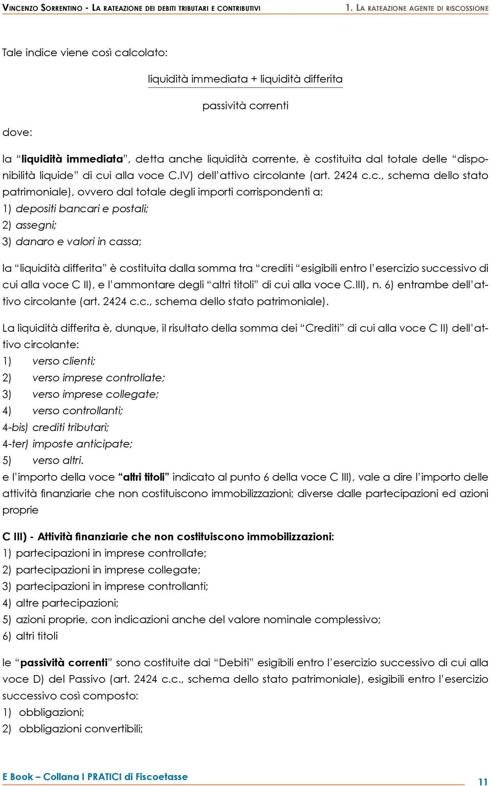 costituita dal totale delle disponibilità liquide di cui alla voce C.IV) dell attivo circolante (art. 2424 c.c., schema dello stato patrimoniale), ovvero dal totale degli importi corrispondenti a: 1)