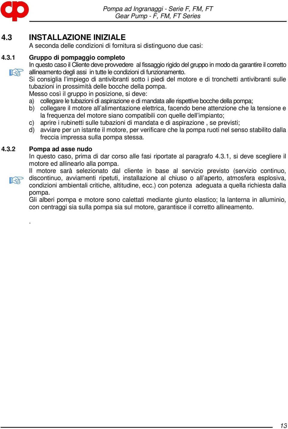 Si consiglia l impiego di antivibranti sotto i piedi del motore e di tronchetti antivibranti sulle tubazioni in prossimità delle bocche della pompa.