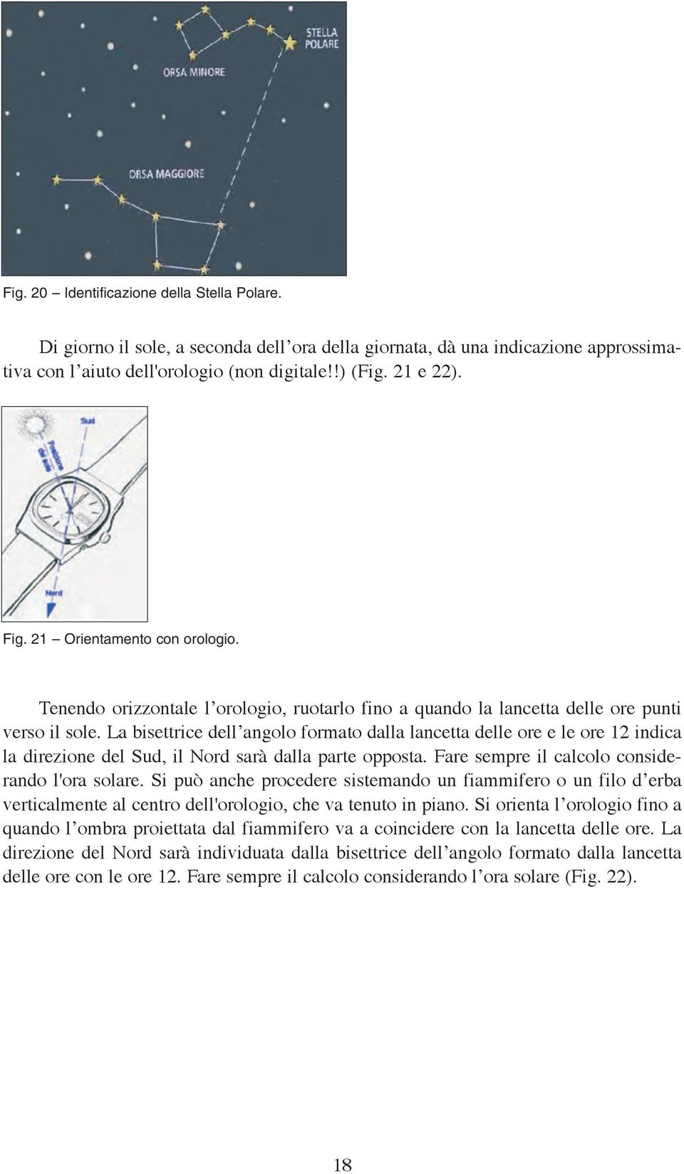 La bisettrice dell angolo formato dalla lancetta delle ore e le ore 12 indica la direzione del Sud, il Nord sarà dalla parte opposta. Fare sempre il calcolo considerando l'ora solare.