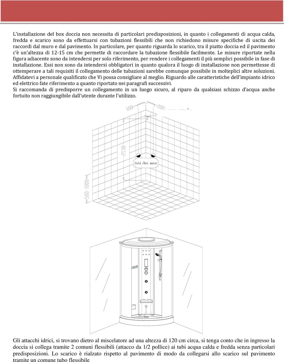 In particolare, per quanto riguarda lo scarico, tra il piatto doccia ed il pavimento c è un altezza di 12-15 cm che permette di raccordare la tubazione flessibile facilmente.