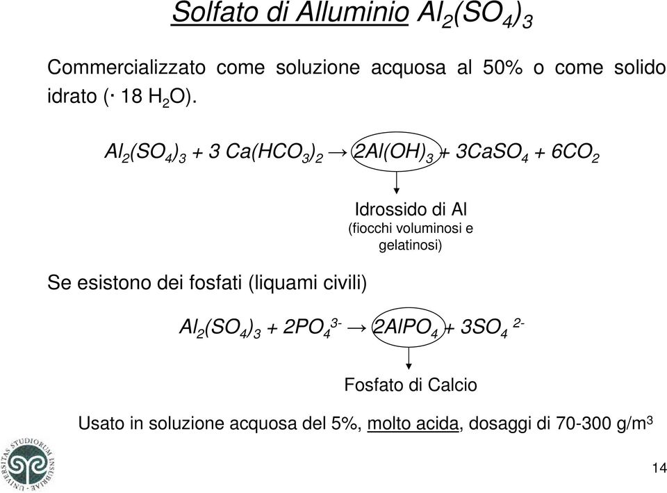 Al 2 (SO 4 ) 3 + 3 Ca(HCO 3 ) 2 2Al(OH) 3 + 3CaSO 4 + 6CO 2 Se esistono dei fosfati (liquami civili)