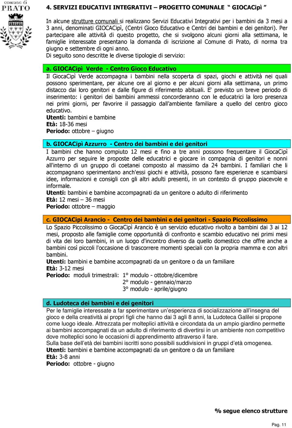 Per partecipare alle attività di questo progetto, che si svolgono alcuni giorni alla settimana, le famiglie interessate presentano la domanda di iscrizione al Comune di Prato, di norma tra giugno e