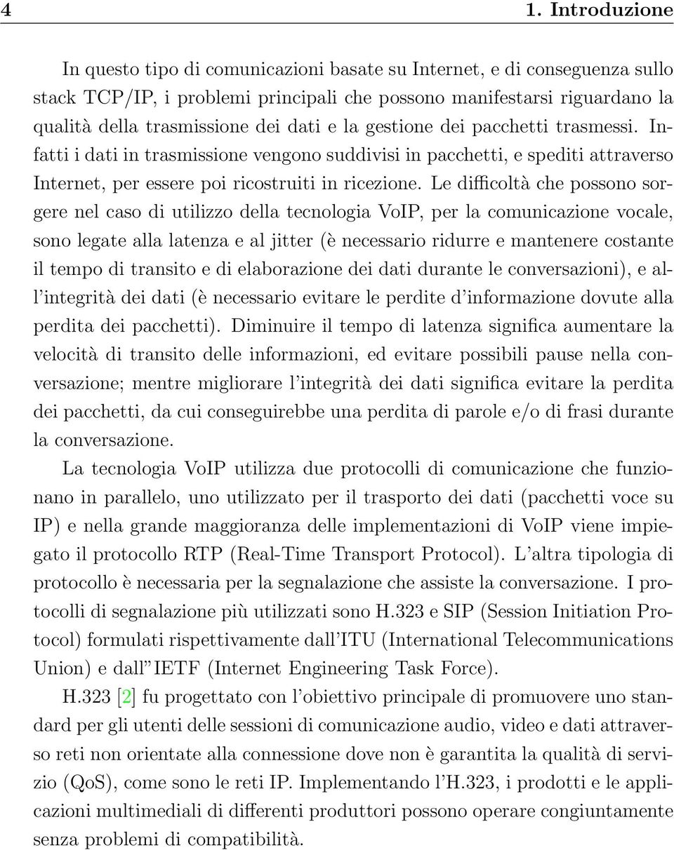 Le difficoltà che possono sorgere nel caso di utilizzo della tecnologia VoIP, per la comunicazione vocale, sono legate alla latenza e al jitter (è necessario ridurre e mantenere costante il tempo di