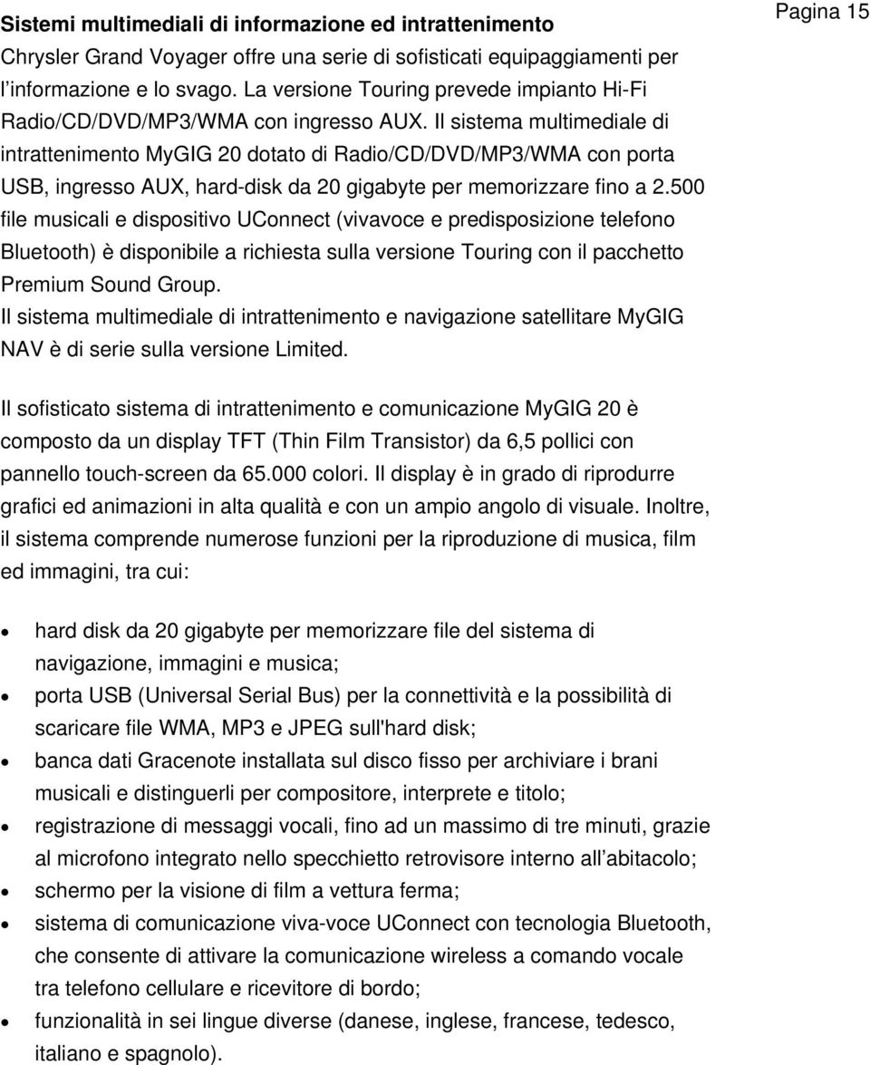 Il sistema multimediale di intrattenimento MyGIG 20 dotato di Radio/CD/DVD/MP3/WMA con porta USB, ingresso AUX, hard-disk da 20 gigabyte per memorizzare fino a 2.