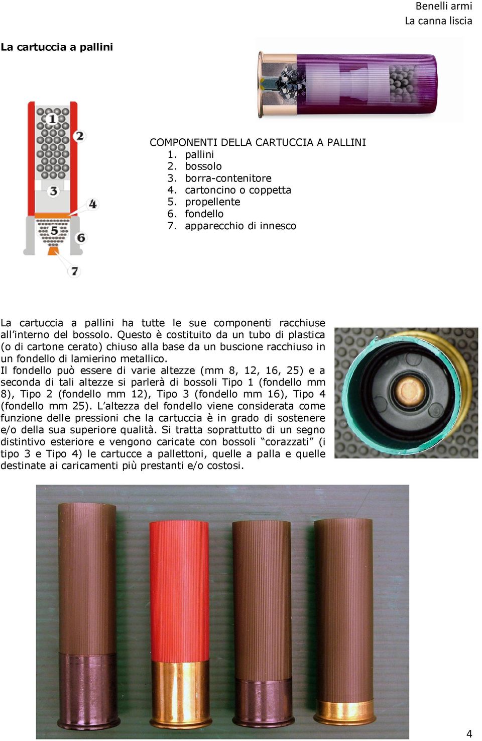 Questo è costituito da un tubo di plastica (o di cartone cerato) chiuso alla base da un buscione racchiuso in un fondello di lamierino metallico.