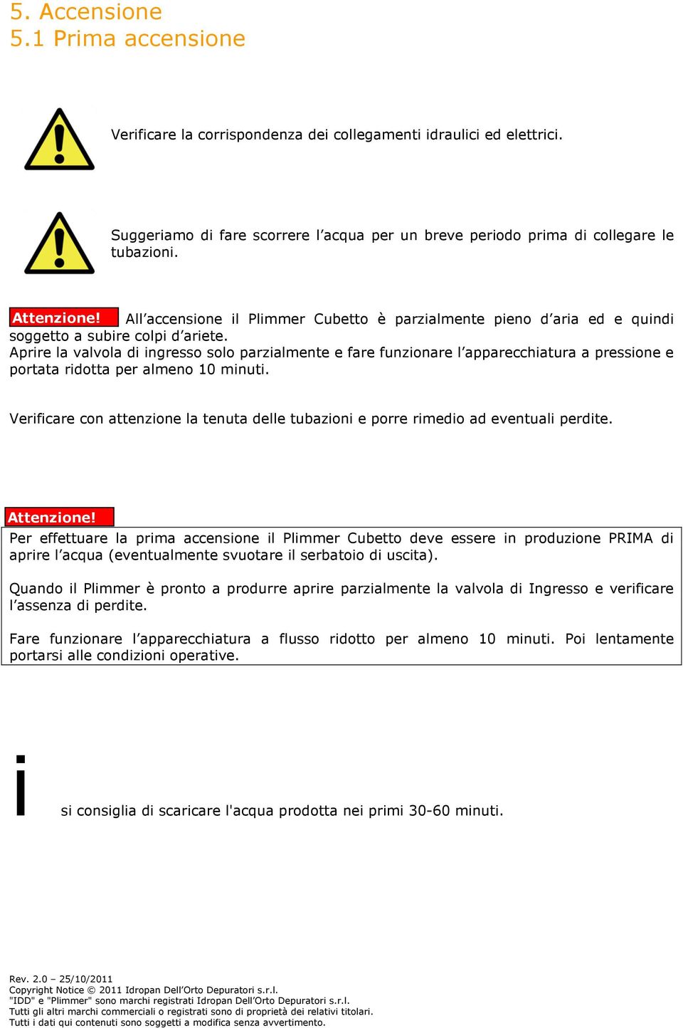 Aprire la valvola di ingresso solo parzialmente e fare funzionare l apparecchiatura a pressione e portata ridotta per almeno 10 minuti.