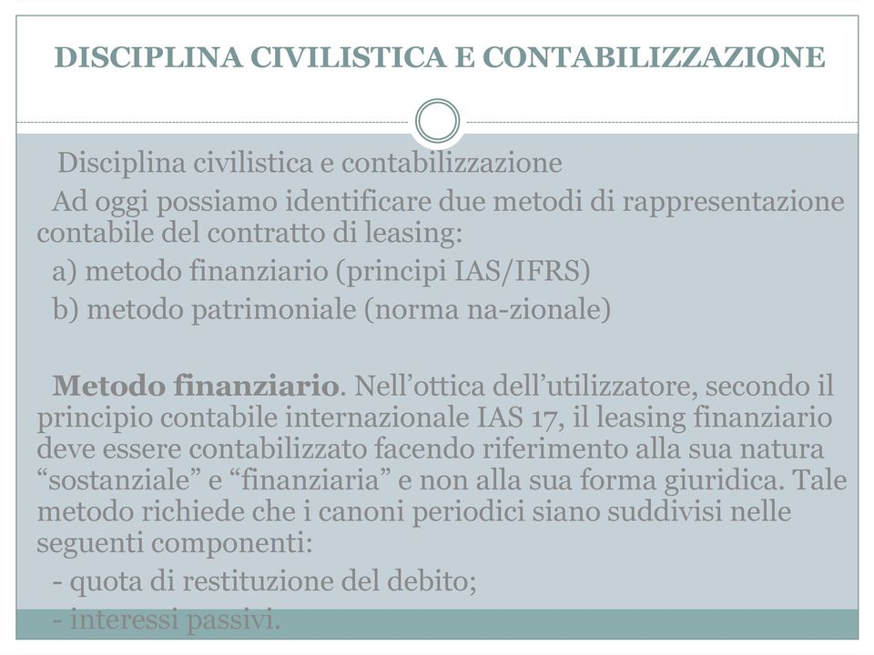 Nell ottica dell utilizzatore, secondo il principio contabile internazionale IAS 17, il leasing finanziario deve essere contabilizzato facendo riferimento alla sua