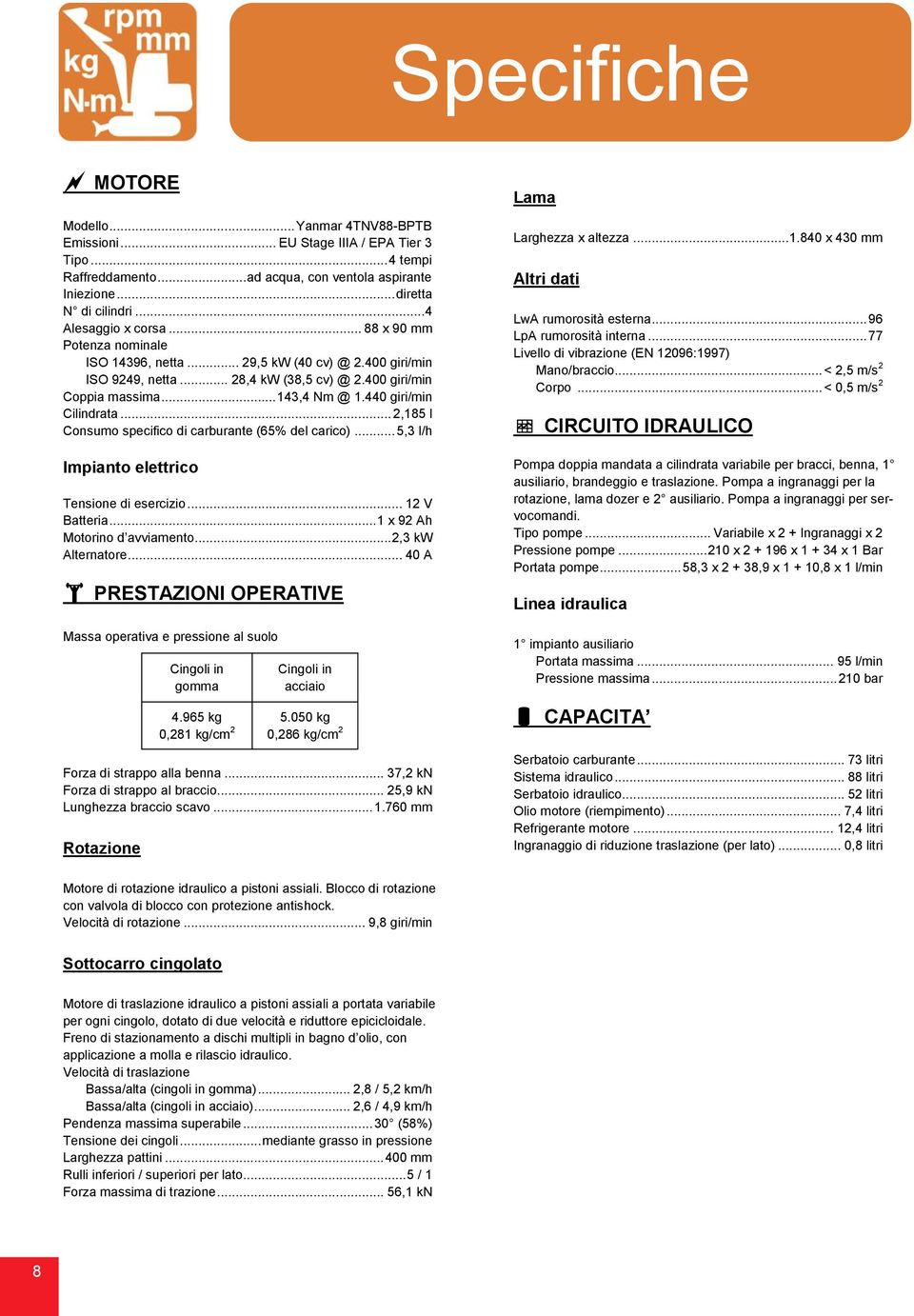 440 giri/min Cilindrata... 2,185 l Consumo specifico di carburante (65% del carico)... 5,3 l/h Impianto elettrico Tensione di esercizio... 12 V Batteria... 1 x 92 Ah Motorino d avviamento.