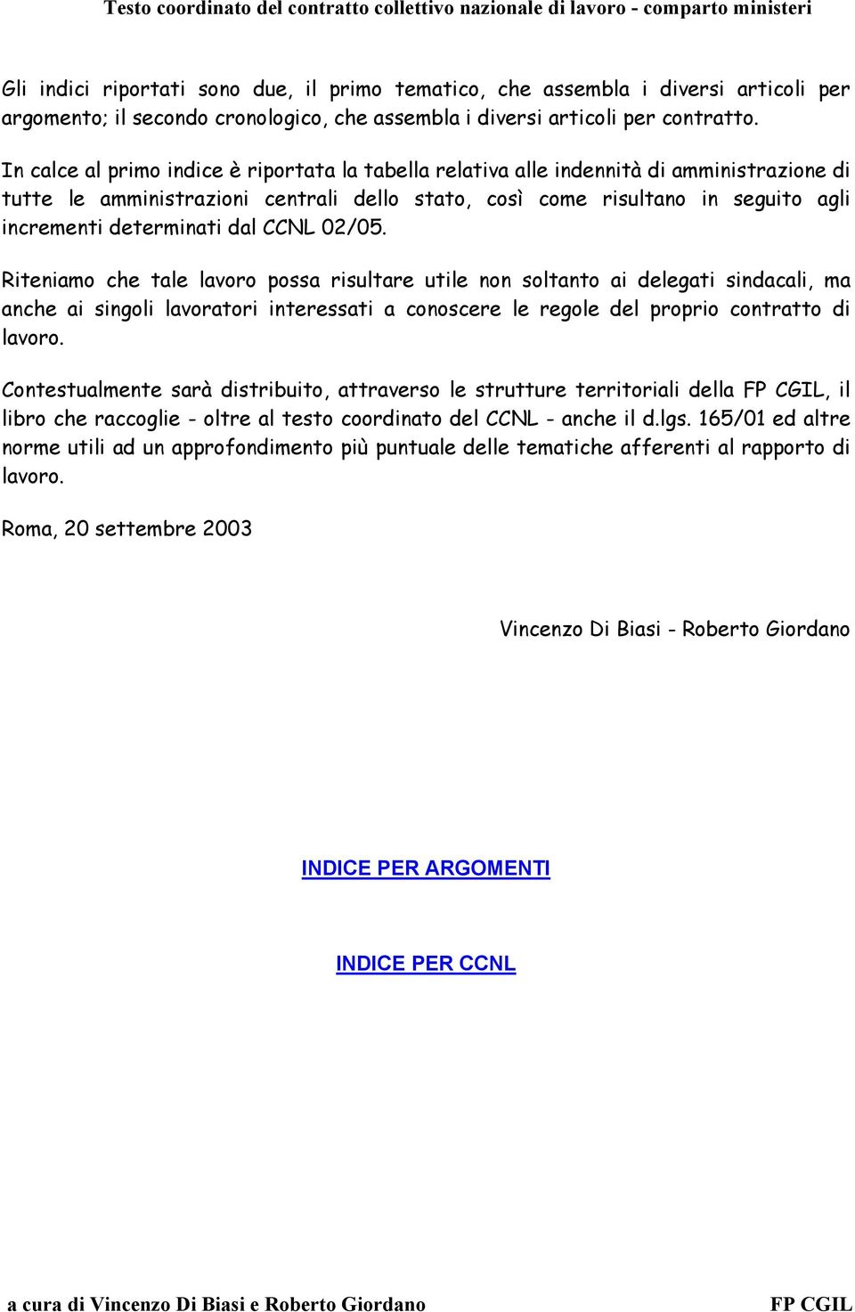 dal CCNL 02/05. Riteniamo che tale lavoro possa risultare utile non soltanto ai delegati sindacali, ma anche ai singoli lavoratori interessati a conoscere le regole del proprio contratto di lavoro.