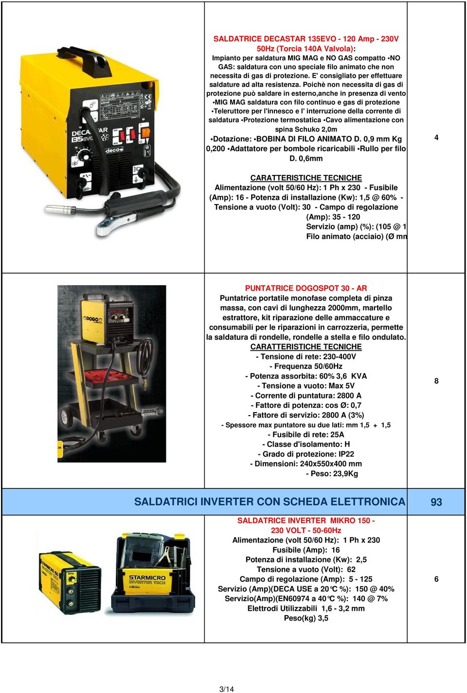 Poichè non necessita di gas di protezione può saldare in esterno,anche in presenza di vento MIG MAG saldatura con filo continuo e gas di protezione Teleruttore per l'innesco e l' interruzione della