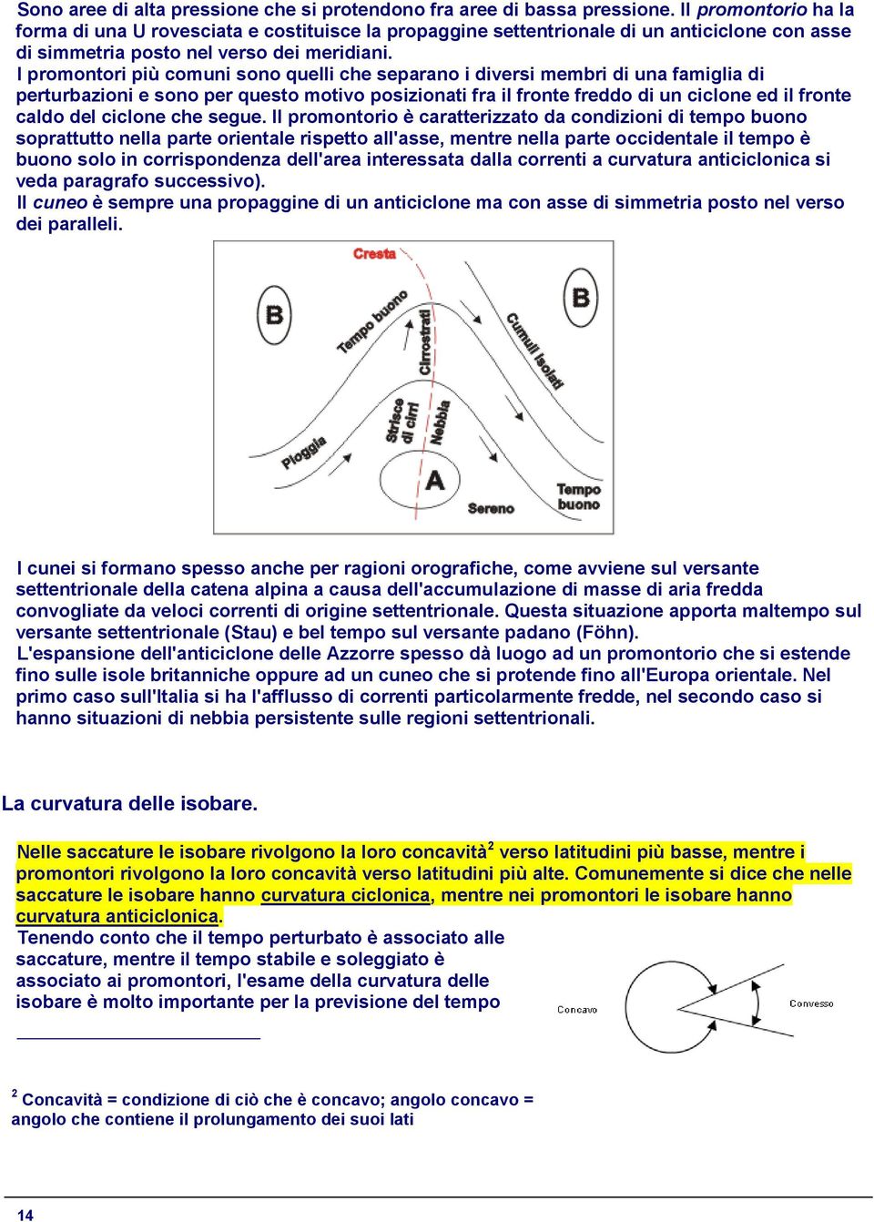 I promontori più comuni sono quelli che separano i diversi membri di una famiglia di perturbazioni e sono per questo motivo posizionati fra il fronte freddo di un ciclone ed il fronte caldo del