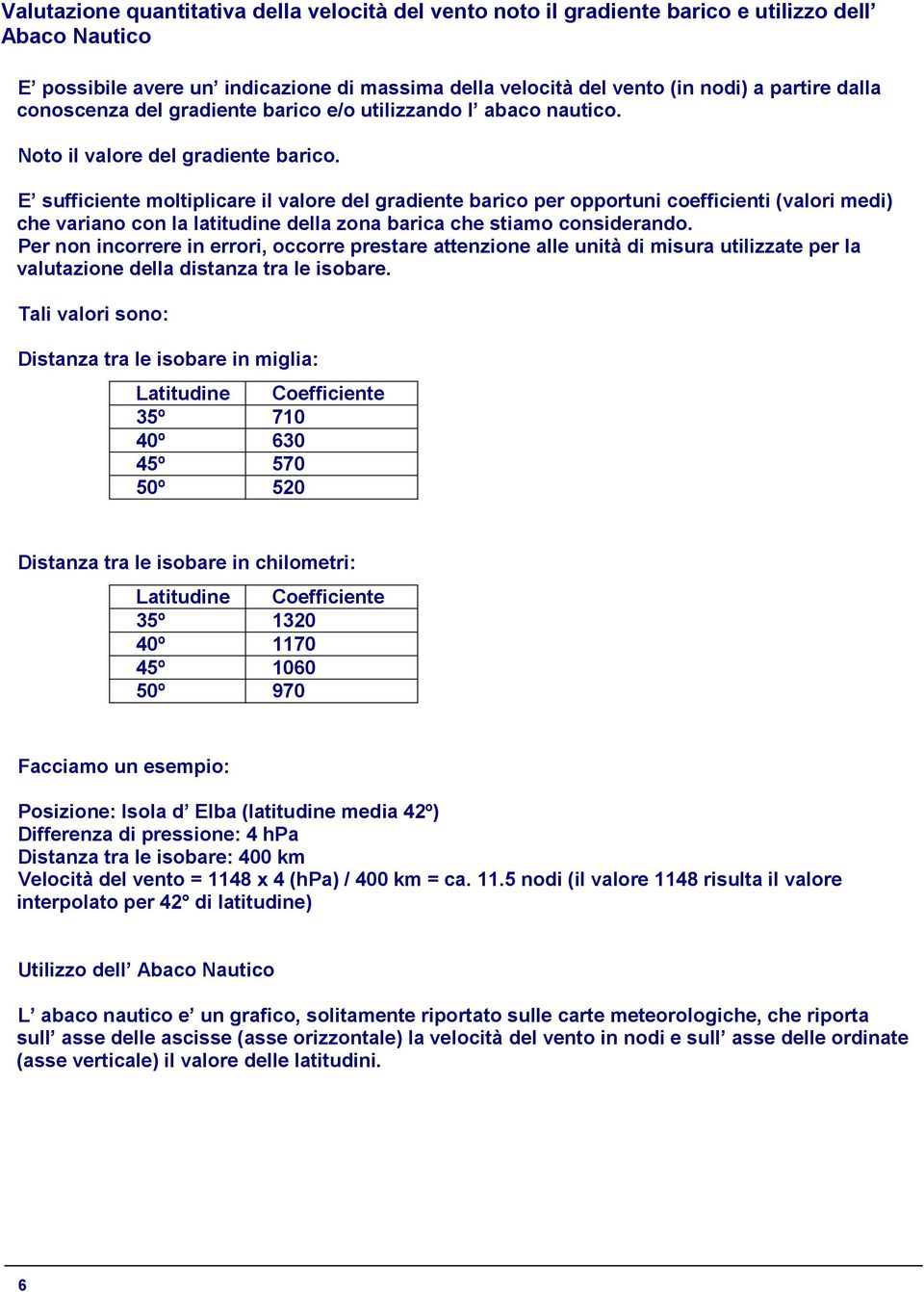 E sufficiente moltiplicare il valore del gradiente barico per opportuni coefficienti (valori medi) che variano con la latitudine della zona barica che stiamo considerando.