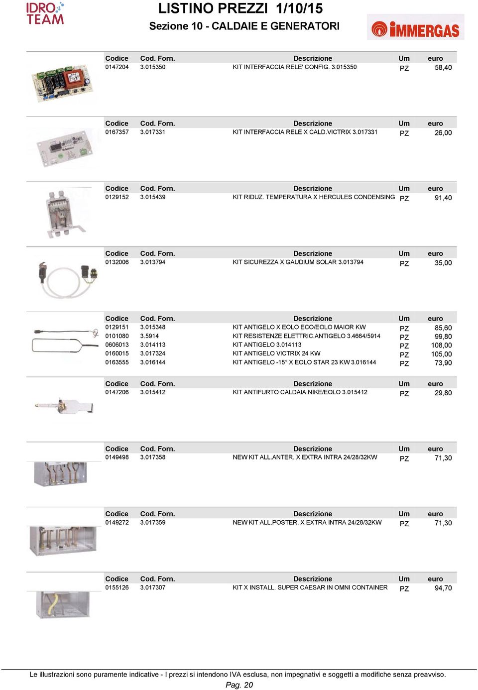 5914 KIT RESISTENZE ELETTRIC.ANTIGELO 3.4664/5914 PZ 99,80 0606013 3.014113 KIT ANTIGELO 3.014113 PZ 108,00 0160015 3.017324 KIT ANTIGELO VICTRIX 24 KW PZ 105,00 0163555 3.