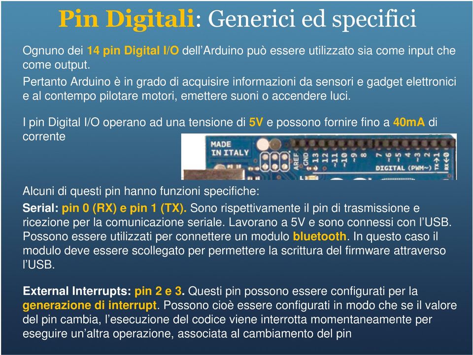 I pin Digital I/O operano ad una tensione di 5V e possono fornire fino a 40mA di corrente Alcuni di questi pin hanno funzioni specifiche: Serial: pin 0 (RX) e pin 1 (TX).