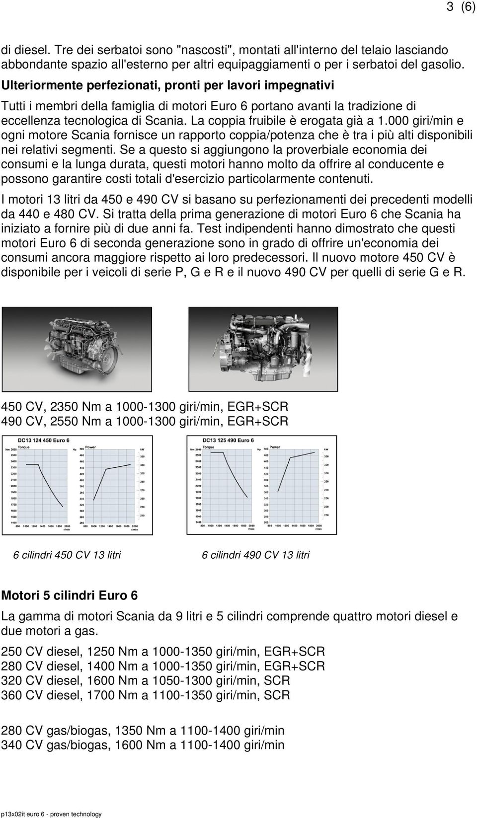 La coppia fruibile è erogata già a 1.000 giri/min e ogni motore Scania fornisce un rapporto coppia/potenza che è tra i più alti disponibili nei relativi segmenti.